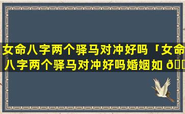 女命八字两个驿马对冲好吗「女命八字两个驿马对冲好吗婚姻如 🍁 何」